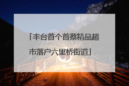 丰台首个首蔡精品超市落户六里桥街道