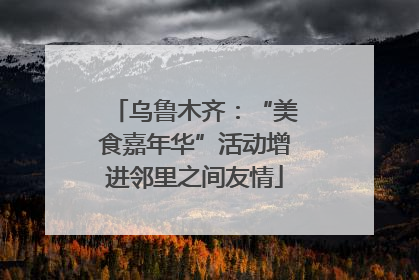 乌鲁木齐：“美食嘉年华”活动增进邻里之间友情