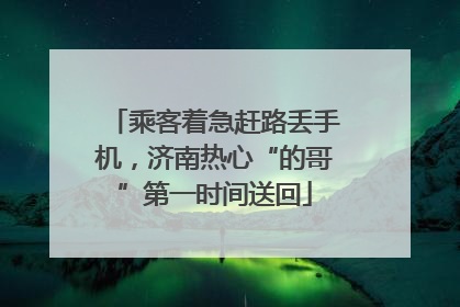 乘客着急赶路丢手机，济南热心“的哥”第一时间送回