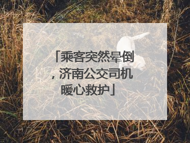 乘客突然晕倒，济南公交司机暖心救护