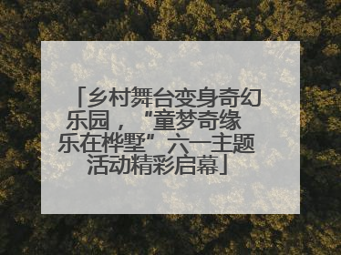 乡村舞台变身奇幻乐园，“童梦奇缘 乐在桦墅”六一主题活动精彩启幕