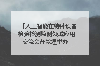 人工智能在特种设备检验检测监测领域应用交流会在敦煌举办