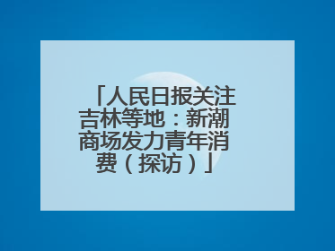 人民日报关注吉林等地：新潮商场发力青年消费（探访）