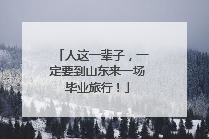 人这一辈子，一定要到山东来一场毕业旅行！