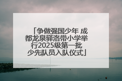 争做强国少年 成都龙泉驿洛带小学举行2025级第一批少先队员入队仪式