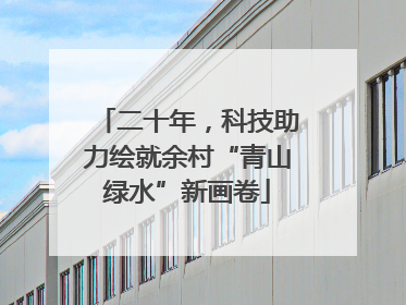 二十年，科技助力绘就余村“青山绿水”新画卷