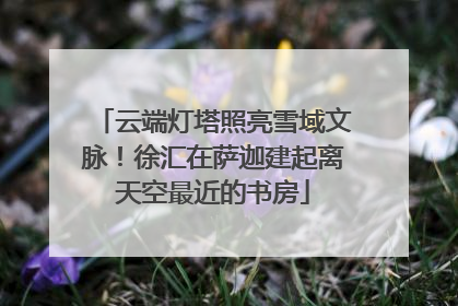 云端灯塔照亮雪域文脉！徐汇在萨迦建起离天空最近的书房