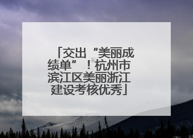 交出“美丽成绩单”！杭州市滨江区美丽浙江建设考核优秀