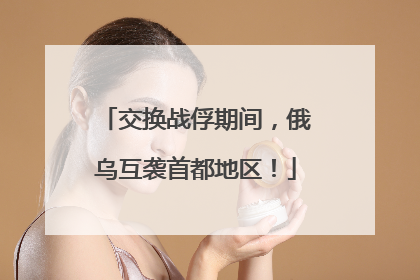 交换战俘期间，俄乌互袭首都地区！