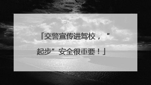 交警宣传进驾校，“起步”安全很重要！