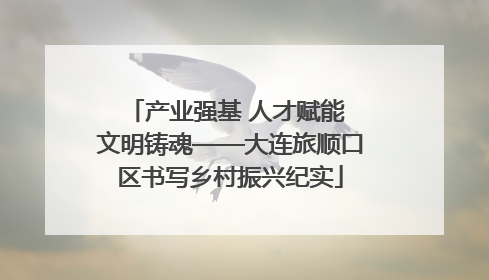 产业强基 人才赋能 文明铸魂——大连旅顺口区书写乡村振兴纪实