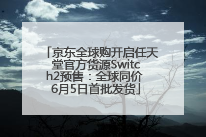 京东全球购开启任天堂官方货源Switch2预售：全球同价 6月5日首批发货
