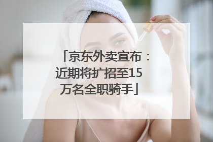 京东外卖宣布：近期将扩招至15万名全职骑手