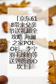 京东618带来父亲节送礼超全攻略 海澜之家POLO衫、李宁羽毛球拍等送到爸爸心坎上