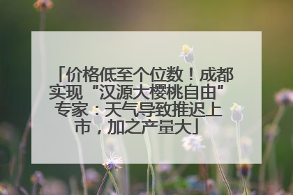 价格低至个位数！成都实现“汉源大樱桃自由” 专家：天气导致推迟上市，加之产量大