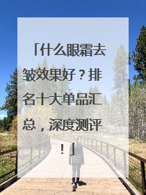 什么眼霜去皱效果好？排名十大单品汇总，深度测评！