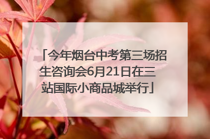 今年烟台中考第三场招生咨询会6月21日在三站国际小商品城举行