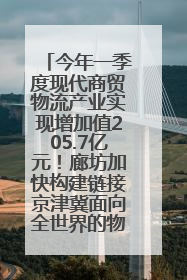 今年一季度现代商贸物流产业实现增加值205.7亿元！廊坊加快构建链接京津冀面向全世界的物流通道
