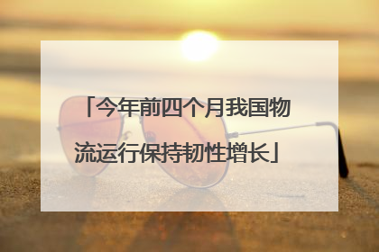 今年前四个月我国物流运行保持韧性增长