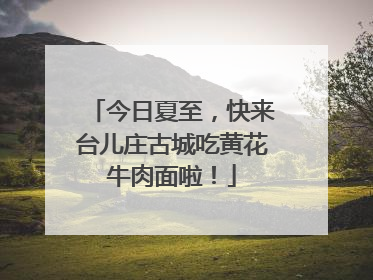 今日夏至，快来台儿庄古城吃黄花牛肉面啦！