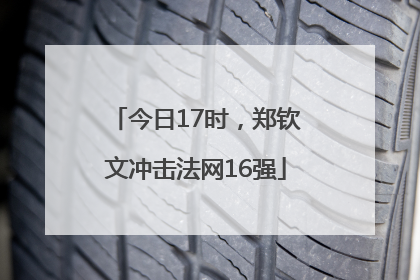 今日17时，郑钦文冲击法网16强