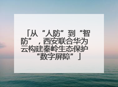 从“人防”到“智防”，西安联合华为云构建秦岭生态保护“数字屏障”