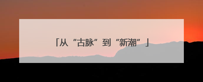 从“古脉”到“新潮”