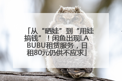 从“晒娃”到“用娃搞钱”！闲鱼出现LABUBU租赁服务，日租80元仍供不应求