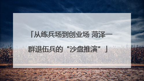 从练兵场到创业场 菏泽一群退伍兵的“沙盘推演”