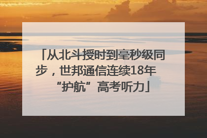 从北斗授时到毫秒级同步，世邦通信连续18年“护航”高考听力