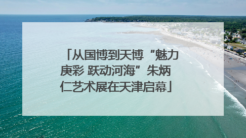 从国博到天博“魅力庚彩 跃动河海”朱炳仁艺术展在天津启幕