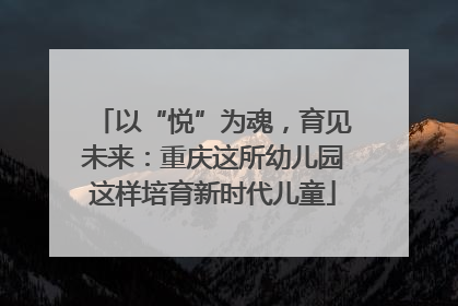以“悦”为魂，育见未来：重庆这所幼儿园这样培育新时代儿童