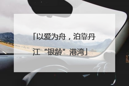 以爱为舟，泊靠丹江“银龄”港湾