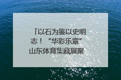 以石为鉴以史明志！“华彩乐章”山东体育集藏展聚焦“岱石丹心”
