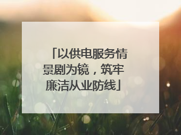以供电服务情景剧为镜，筑牢廉洁从业防线