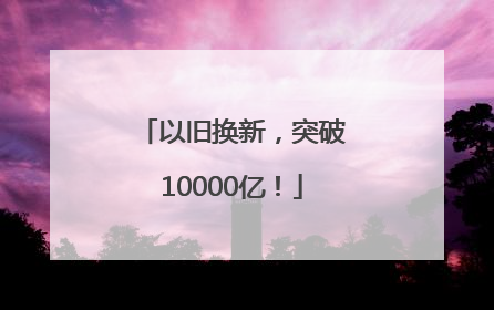 以旧换新，突破10000亿！