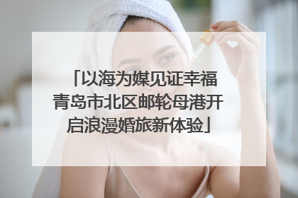 以海为媒见证幸福 青岛市北区邮轮母港开启浪漫婚旅新体验