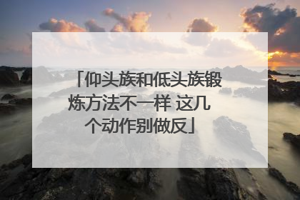 仰头族和低头族锻炼方法不一样 这几个动作别做反