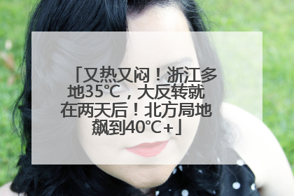 又热又闷！浙江多地35℃，大反转就在两天后！北方局地飙到40℃+