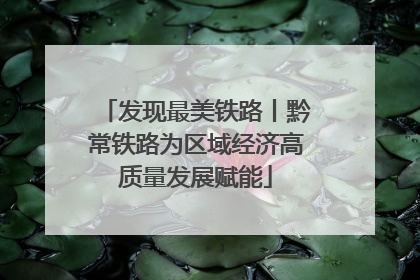发现最美铁路丨黔常铁路为区域经济高质量发展赋能