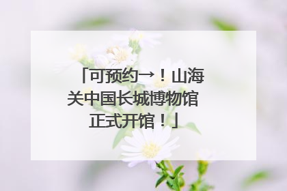 可预约→！山海关中国长城博物馆正式开馆！