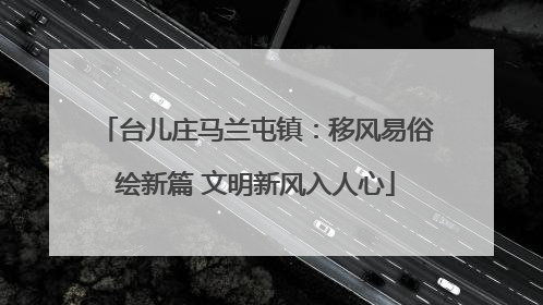台儿庄马兰屯镇：移风易俗绘新篇 文明新风入人心