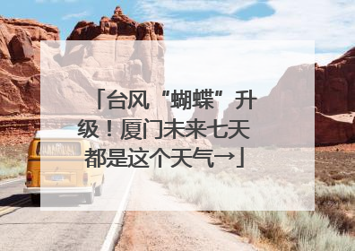 台风“蝴蝶”升级！厦门未来七天都是这个天气→