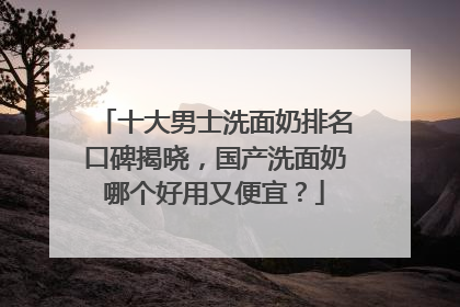 十大男士洗面奶排名口碑揭晓，国产洗面奶哪个好用又便宜？