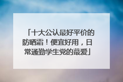 十大公认最好平价的防晒霜！便宜好用，日常通勤学生党的蕞爱
