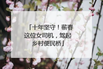 十年坚守！蕲春这位女司机，驾起乡村便民桥