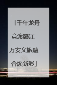 千年龙舟竞渡赣江 万安文旅融合焕新彩