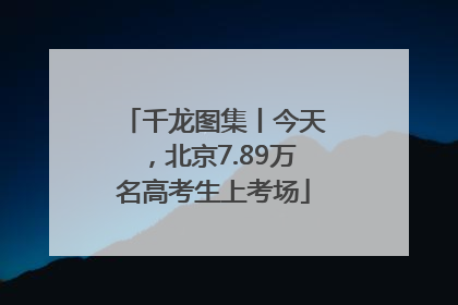千龙图集丨今天，北京7.89万名高考生上考场