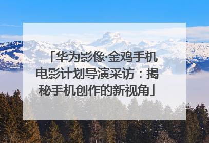 华为影像·金鸡手机电影计划导演采访：揭秘手机创作的新视角