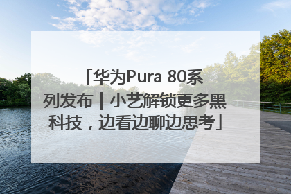 华为Pura 80系列发布｜小艺解锁更多黑科技，边看边聊边思考